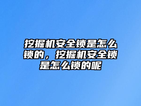 挖掘機安全鎖是怎么鎖的，挖掘機安全鎖是怎么鎖的呢