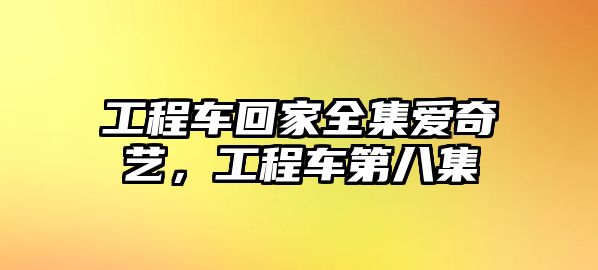 工程車回家全集愛奇藝，工程車第八集