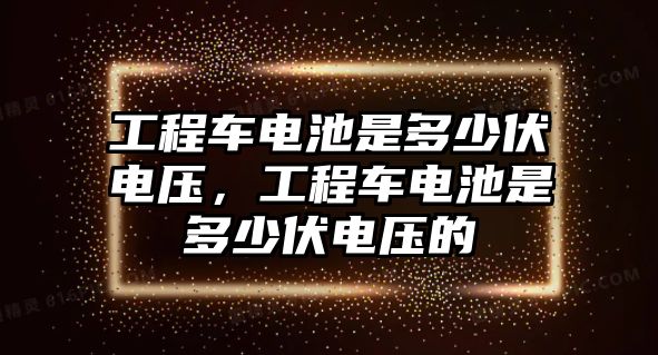 工程車電池是多少伏電壓，工程車電池是多少伏電壓的