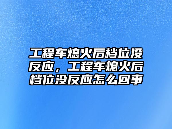 工程車熄火后檔位沒反應(yīng)，工程車熄火后檔位沒反應(yīng)怎么回事