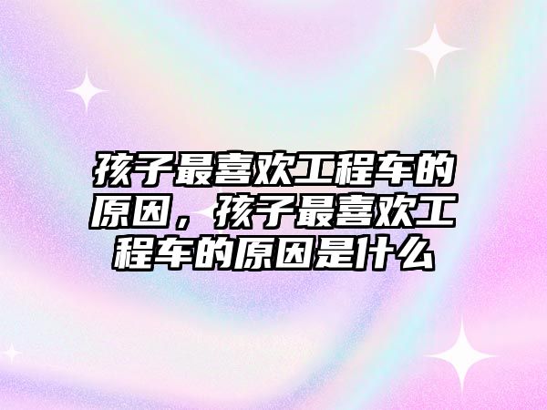 孩子最喜歡工程車的原因，孩子最喜歡工程車的原因是什么