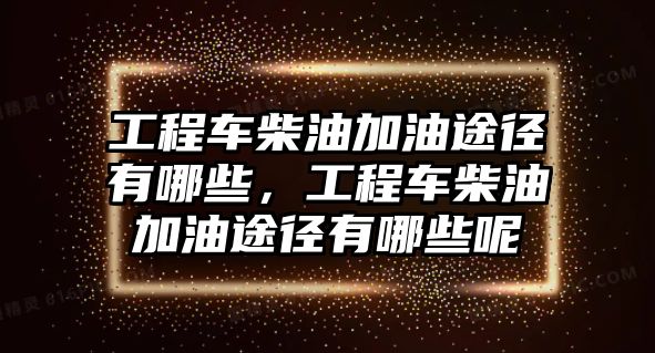 工程車柴油加油途徑有哪些，工程車柴油加油途徑有哪些呢