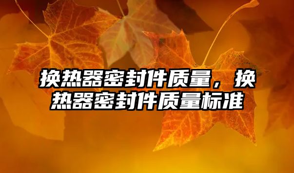 換熱器密封件質量，換熱器密封件質量標準