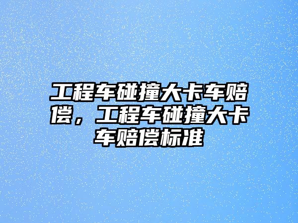 工程車碰撞大卡車賠償，工程車碰撞大卡車賠償標(biāo)準(zhǔn)