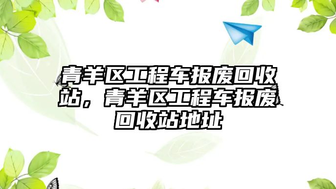 青羊區(qū)工程車報(bào)廢回收站，青羊區(qū)工程車報(bào)廢回收站地址