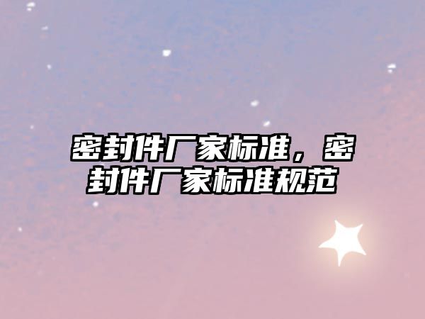 密封件廠家標(biāo)準(zhǔn)，密封件廠家標(biāo)準(zhǔn)規(guī)范