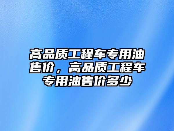 高品質(zhì)工程車專用油售價，高品質(zhì)工程車專用油售價多少