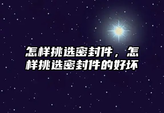 怎樣挑選密封件，怎樣挑選密封件的好壞