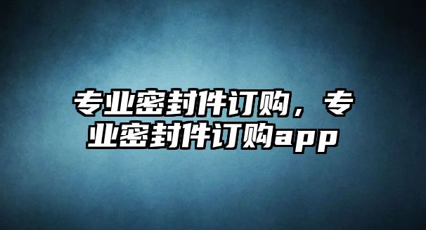 專業(yè)密封件訂購，專業(yè)密封件訂購app