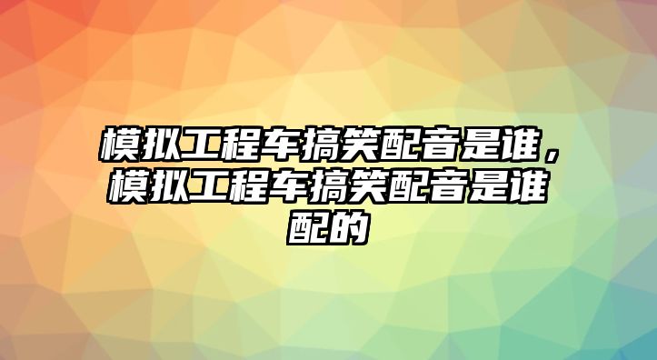 模擬工程車搞笑配音是誰，模擬工程車搞笑配音是誰配的