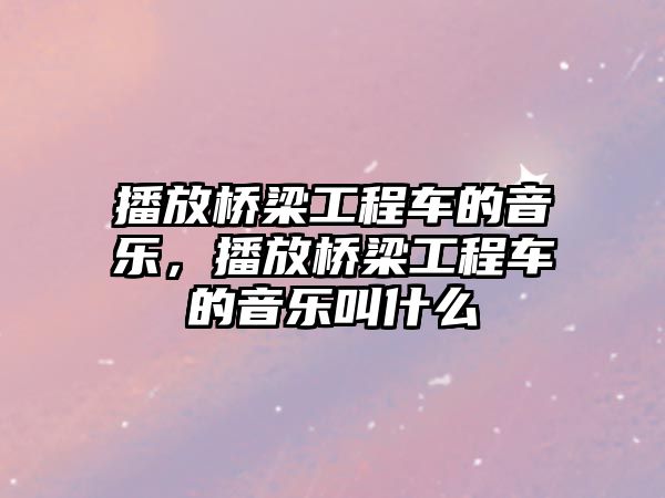 播放橋梁工程車的音樂，播放橋梁工程車的音樂叫什么