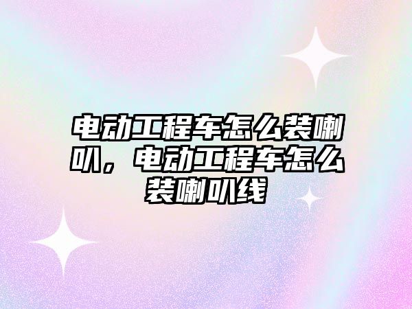 電動工程車怎么裝喇叭，電動工程車怎么裝喇叭線