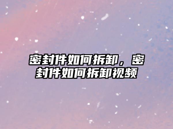 密封件如何拆卸，密封件如何拆卸視頻