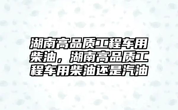 湖南高品質工程車用柴油，湖南高品質工程車用柴油還是汽油