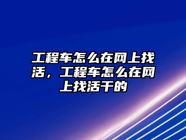 工程車怎么在網(wǎng)上找活，工程車怎么在網(wǎng)上找活干的