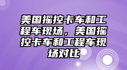 美國搖控卡車和工程車現(xiàn)場，美國搖控卡車和工程車現(xiàn)場對比