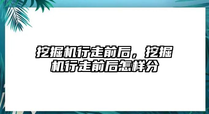 挖掘機(jī)行走前后，挖掘機(jī)行走前后怎樣分