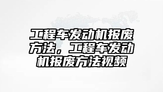 工程車發(fā)動機報廢方法，工程車發(fā)動機報廢方法視頻