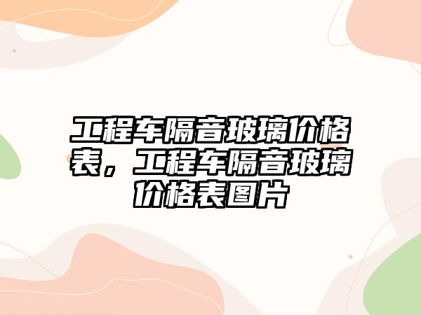 工程車隔音玻璃價(jià)格表，工程車隔音玻璃價(jià)格表圖片