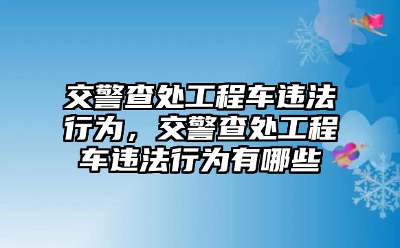 交警查處工程車違法行為，交警查處工程車違法行為有哪些