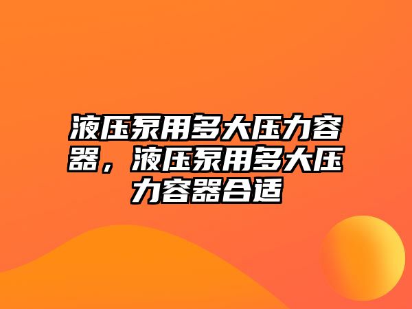 液壓泵用多大壓力容器，液壓泵用多大壓力容器合適