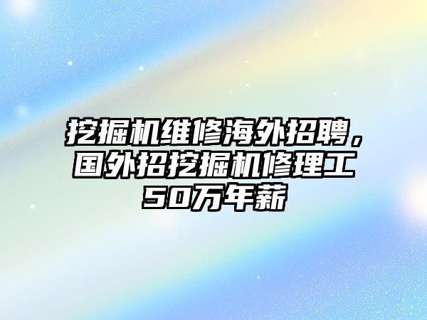 挖掘機維修海外招聘，國外招挖掘機修理工50萬年薪