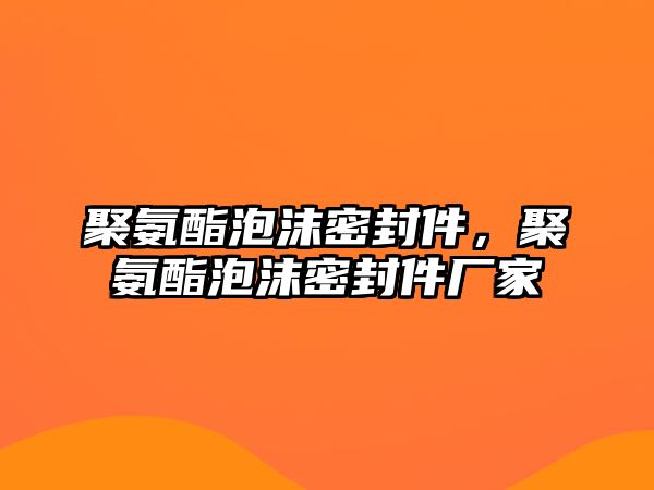 聚氨酯泡沫密封件，聚氨酯泡沫密封件廠家