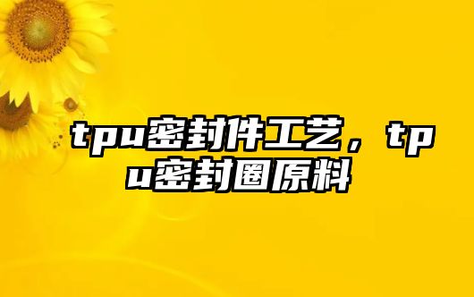 tpu密封件工藝，tpu密封圈原料