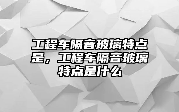 工程車隔音玻璃特點是，工程車隔音玻璃特點是什么