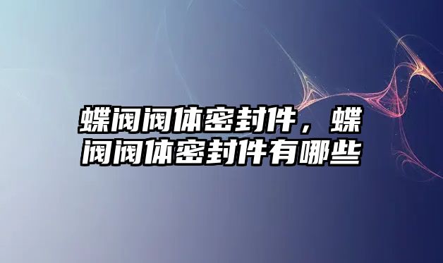 蝶閥閥體密封件，蝶閥閥體密封件有哪些