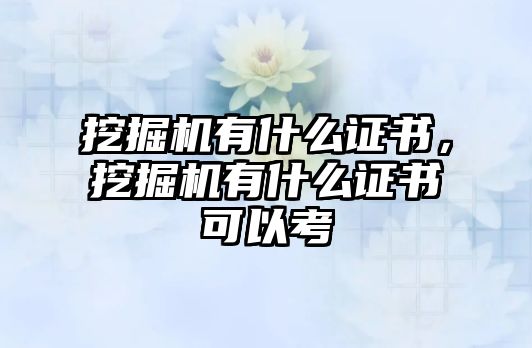 挖掘機有什么證書，挖掘機有什么證書可以考