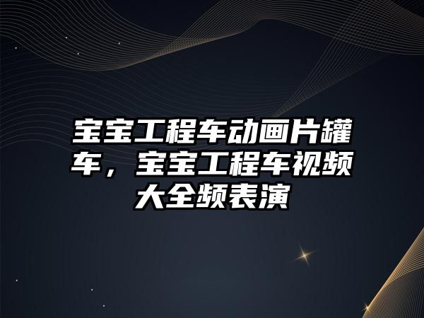 寶寶工程車動畫片罐車，寶寶工程車視頻大全頻表演