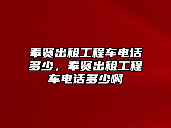 奉賢出租工程車電話多少，奉賢出租工程車電話多少啊