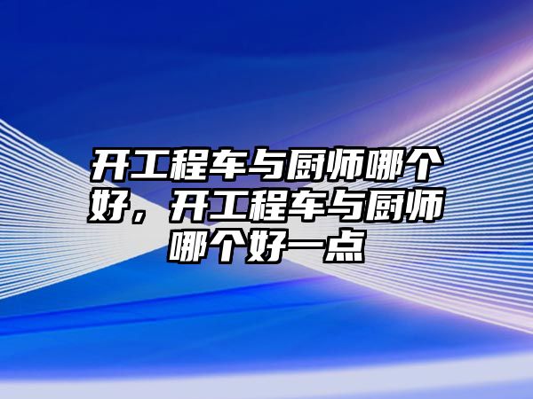 開工程車與廚師哪個好，開工程車與廚師哪個好一點