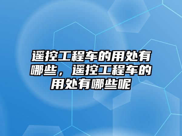 遙控工程車的用處有哪些，遙控工程車的用處有哪些呢