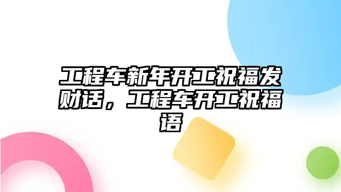 工程車新年開工祝福發(fā)財話，工程車開工祝福語