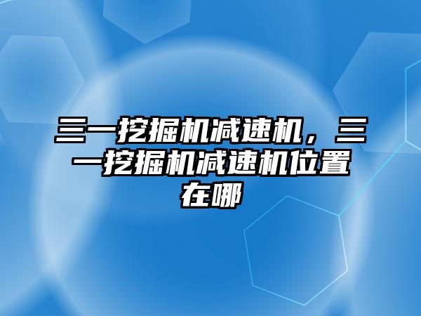 三一挖掘機(jī)減速機(jī)，三一挖掘機(jī)減速機(jī)位置在哪