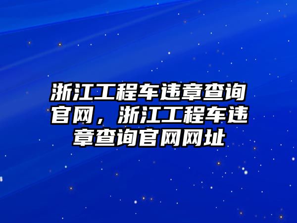 浙江工程車(chē)違章查詢(xún)官網(wǎng)，浙江工程車(chē)違章查詢(xún)官網(wǎng)網(wǎng)址