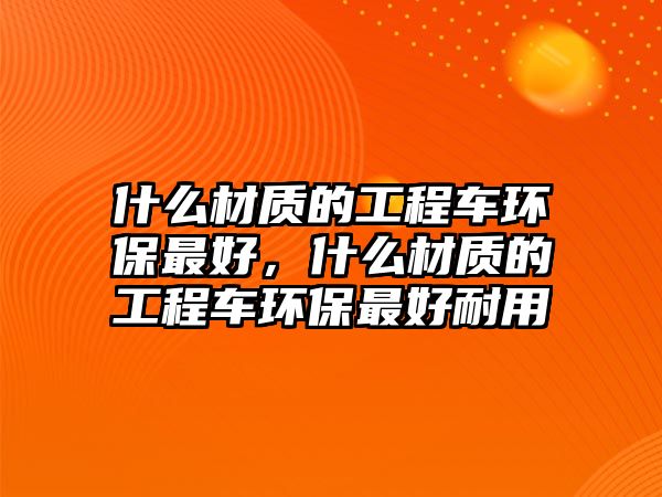 什么材質(zhì)的工程車環(huán)保最好，什么材質(zhì)的工程車環(huán)保最好耐用