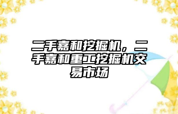 二手嘉和挖掘機，二手嘉和重工挖掘機交易市場