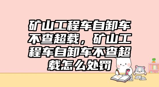 礦山工程車自卸車不查超載，礦山工程車自卸車不查超載怎么處罰