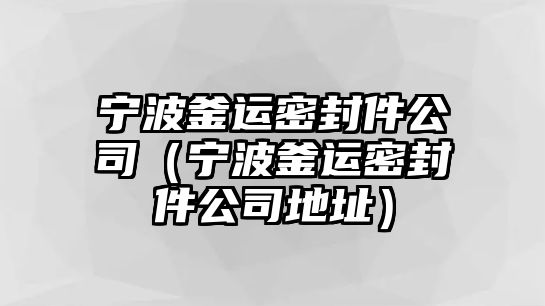 寧波釜運(yùn)密封件公司（寧波釜運(yùn)密封件公司地址）