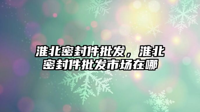 淮北密封件批發(fā)，淮北密封件批發(fā)市場(chǎng)在哪