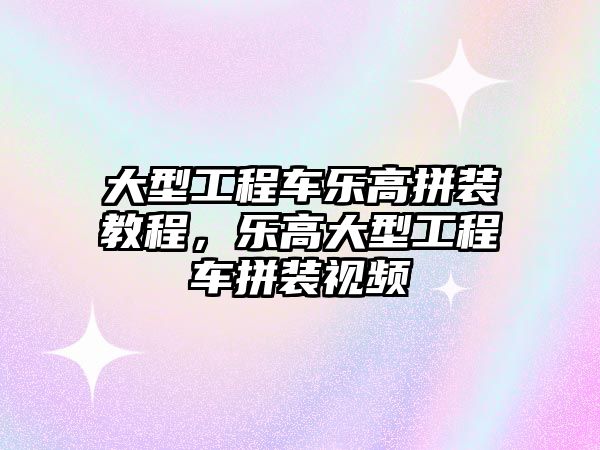 大型工程車樂高拼裝教程，樂高大型工程車拼裝視頻