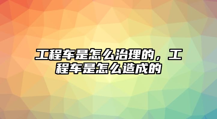 工程車是怎么治理的，工程車是怎么造成的