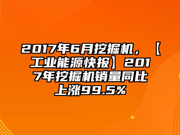 2017年6月挖掘機，【工業(yè)能源快報】2017年挖掘機銷量同比上漲99.5%