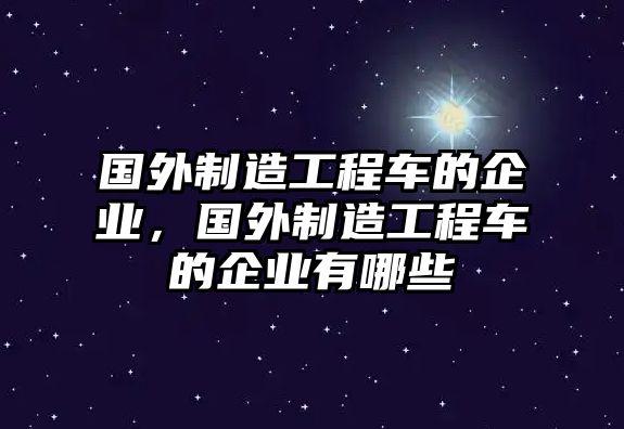 國外制造工程車的企業(yè)，國外制造工程車的企業(yè)有哪些