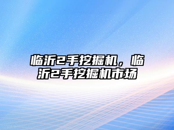 臨沂2手挖掘機，臨沂2手挖掘機市場