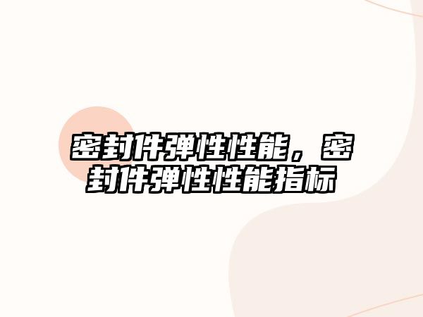 密封件彈性性能，密封件彈性性能指標