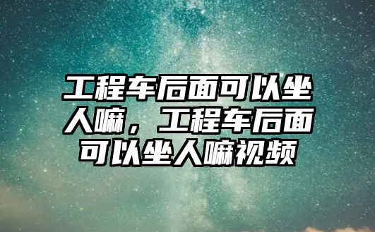 工程車后面可以坐人嘛，工程車后面可以坐人嘛視頻